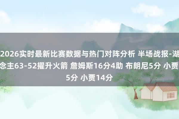 2026实时最新比赛数据与热门对阵分析 半场战报-湖东说念主63-52擢升火箭 詹姆斯16分4助 布朗尼5分 小贾14分