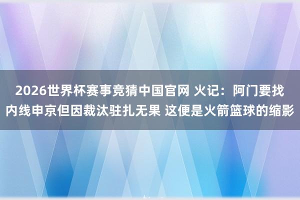 2026世界杯赛事竞猜中国官网 火记：阿门要找内线申京但因裁汰驻扎无果 这便是火箭篮球的缩影
