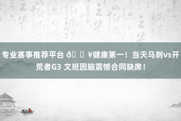 专业赛事推荐平台 💥健康第一！当天马刺vs开荒者G3 文班因脑震憾合同缺席！