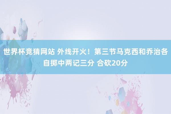 世界杯竞猜网站 外线开火！第三节马克西和乔治各自掷中两记三分 合砍20分