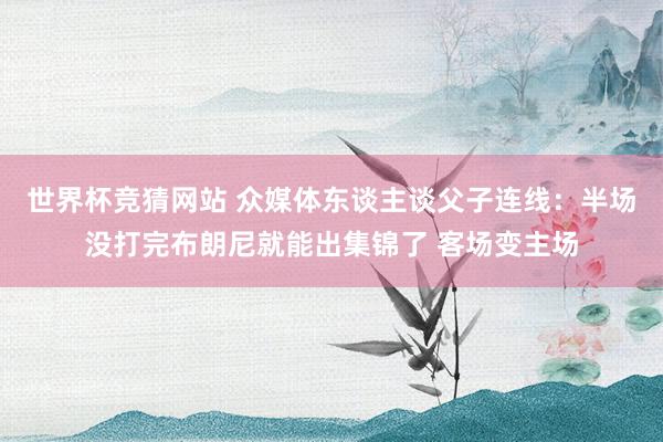世界杯竞猜网站 众媒体东谈主谈父子连线：半场没打完布朗尼就能出集锦了 客场变主场