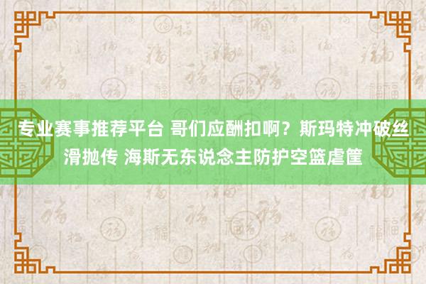 专业赛事推荐平台 哥们应酬扣啊？斯玛特冲破丝滑抛传 海斯无东说念主防护空篮虐筐