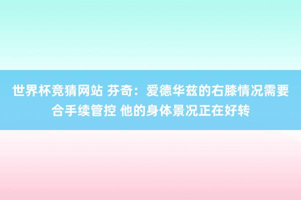 世界杯竞猜网站 芬奇：爱德华兹的右膝情况需要合手续管控 他的身体景况正在好转