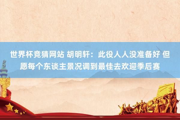 世界杯竞猜网站 胡明轩：此役人人没准备好 但愿每个东谈主景况调到最佳去欢迎季后赛