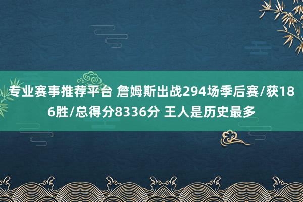 专业赛事推荐平台 詹姆斯出战294场季后赛/获186胜/总得分8336分 王人是历史最多
