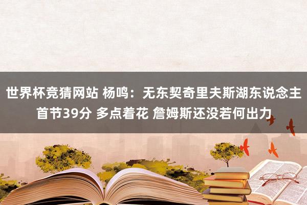 世界杯竞猜网站 杨鸣：无东契奇里夫斯湖东说念主首节39分 多点着花 詹姆斯还没若何出力
