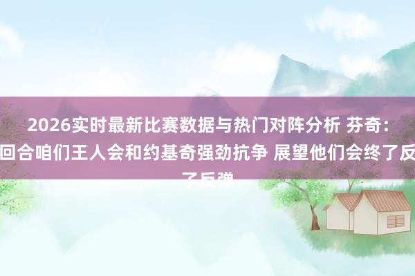 2026实时最新比赛数据与热门对阵分析 芬奇：每回合咱们王人会和约基奇强劲抗争 展望他们会终了反弹