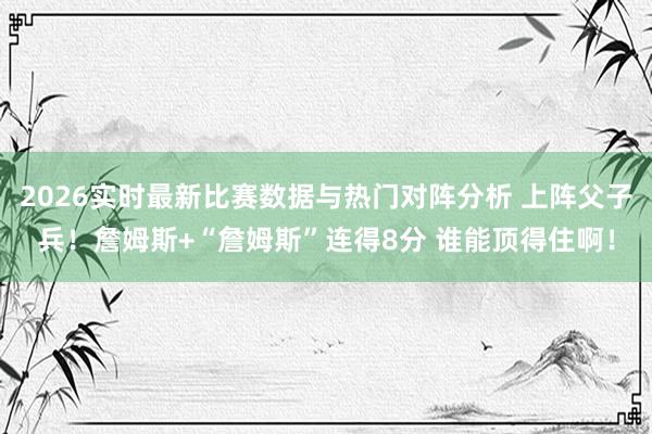 2026实时最新比赛数据与热门对阵分析 上阵父子兵！詹姆斯+“詹姆斯”连得8分 谁能顶得住啊！