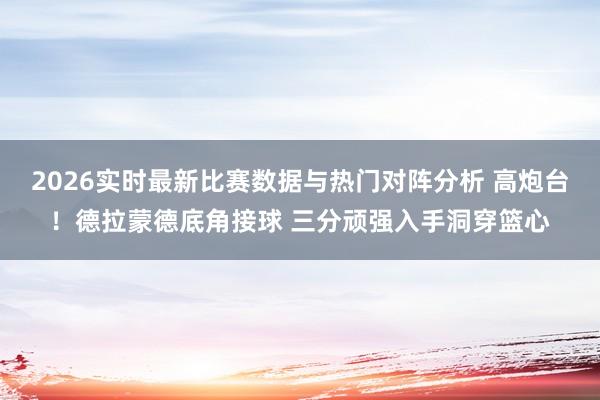 2026实时最新比赛数据与热门对阵分析 高炮台！德拉蒙德底角接球 三分顽强入手洞穿篮心
