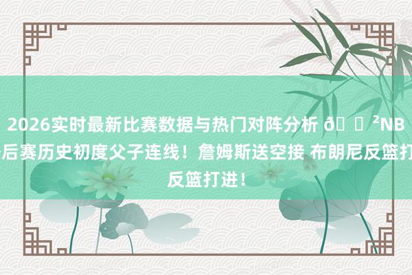 2026实时最新比赛数据与热门对阵分析 😲NBA季后赛历史初度父子连线！詹姆斯送空接 布朗尼反篮打进！