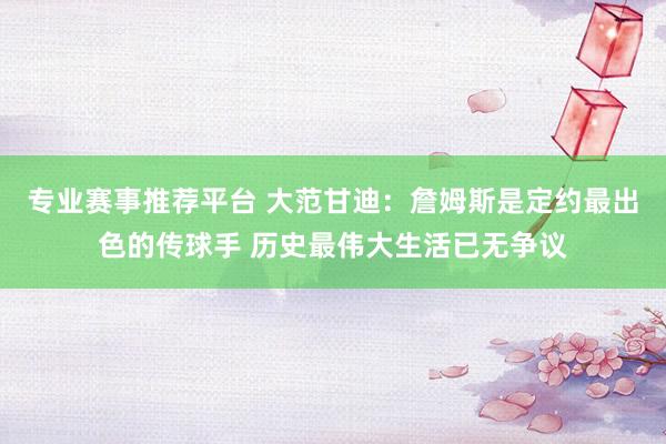 专业赛事推荐平台 大范甘迪：詹姆斯是定约最出色的传球手 历史最伟大生活已无争议