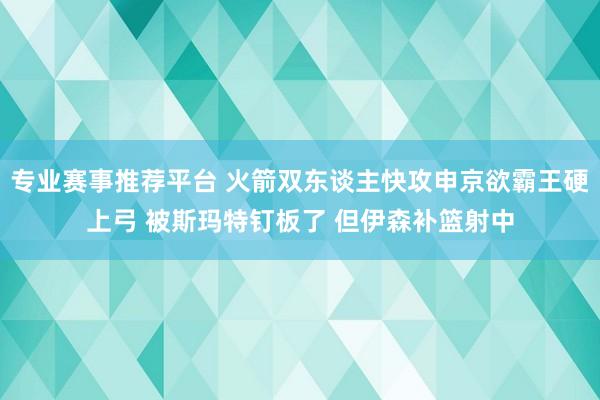 专业赛事推荐平台 火箭双东谈主快攻申京欲霸王硬上弓 被斯玛特钉板了 但伊森补篮射中