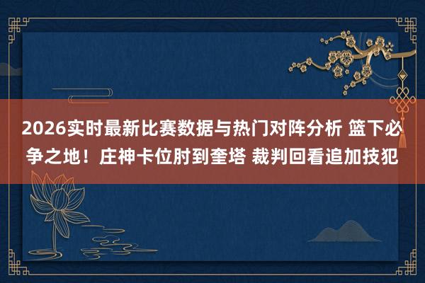 2026实时最新比赛数据与热门对阵分析 篮下必争之地！庄神卡位肘到奎塔 裁判回看追加技犯