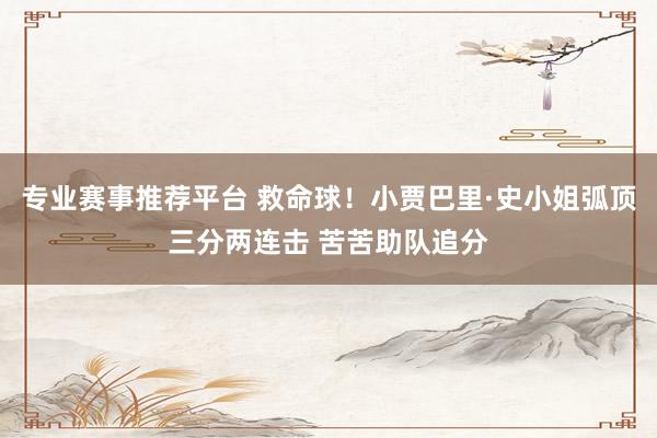 专业赛事推荐平台 救命球！小贾巴里·史小姐弧顶三分两连击 苦苦助队追分