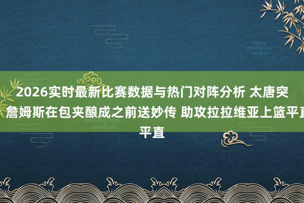 2026实时最新比赛数据与热门对阵分析 太唐突！詹姆斯在包夹酿成之前送妙传 助攻拉拉维亚上篮平直