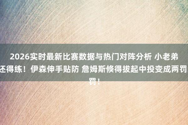 2026实时最新比赛数据与热门对阵分析 小老弟还得练！伊森伸手贴防 詹姆斯倏得拔起中投变成两罚！