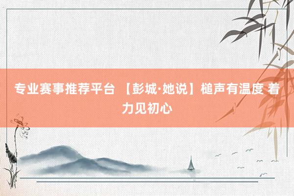 专业赛事推荐平台 【彭城·她说】槌声有温度 着力见初心