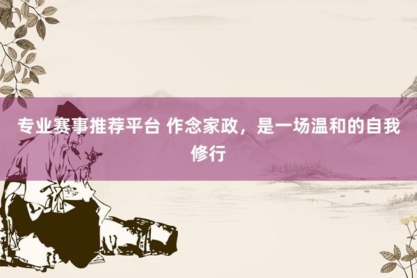 专业赛事推荐平台 作念家政，是一场温和的自我修行