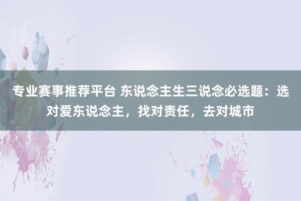 专业赛事推荐平台 东说念主生三说念必选题：选对爱东说念主，找对责任，去对城市