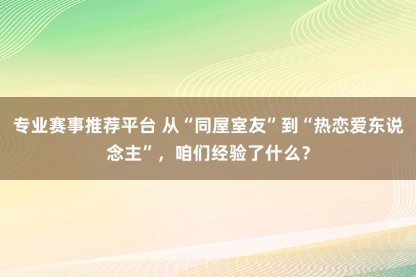 专业赛事推荐平台 从“同屋室友”到“热恋爱东说念主”，咱们经验了什么？