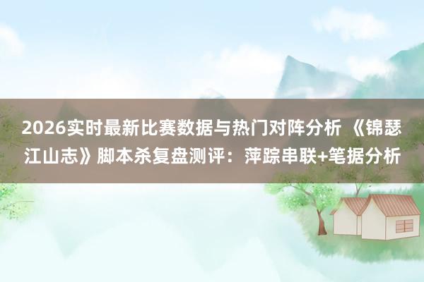 2026实时最新比赛数据与热门对阵分析 《锦瑟江山志》脚本杀复盘测评：萍踪串联+笔据分析