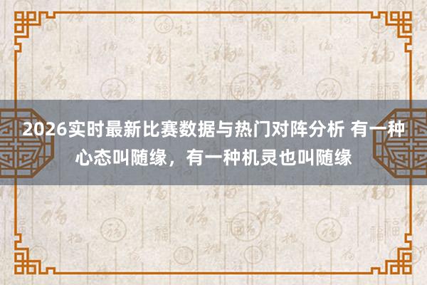 2026实时最新比赛数据与热门对阵分析 有一种心态叫随缘，有一种机灵也叫随缘
