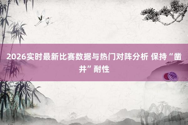 2026实时最新比赛数据与热门对阵分析 保持“凿井”耐性