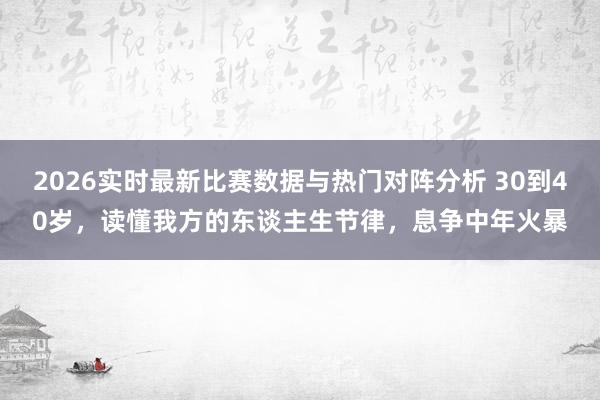 2026实时最新比赛数据与热门对阵分析 30到40岁，读懂我方的东谈主生节律，息争中年火暴
