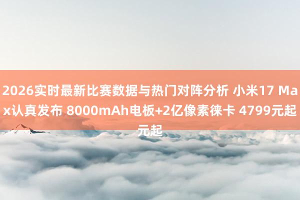 2026实时最新比赛数据与热门对阵分析 小米17 Max认真发布 8000mAh电板+2亿像素徕卡 4799元起
