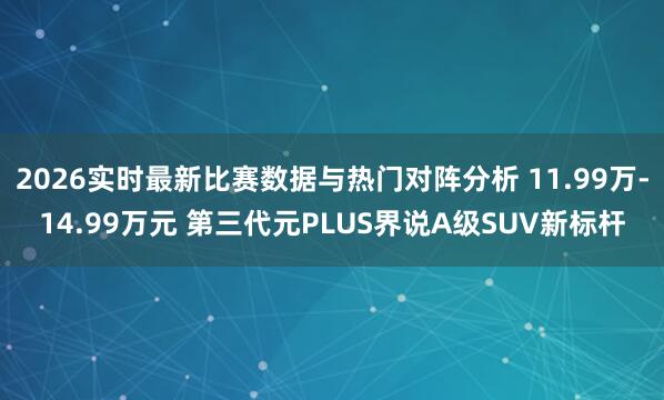 2026实时最新比赛数据与热门对阵分析 11.99万-14.99万元 第三代元PLUS界说A级SUV新标杆