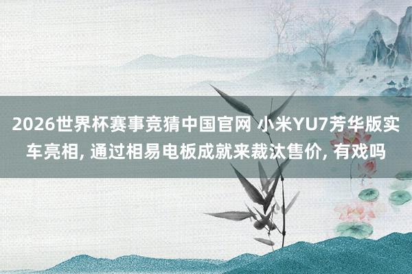 2026世界杯赛事竞猜中国官网 小米YU7芳华版实车亮相， 通过相易电板成就来裁汰售价， 有戏吗