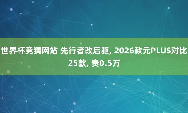世界杯竞猜网站 先行者改后驱， 2026款元PLUS对比25款， 贵0.5万