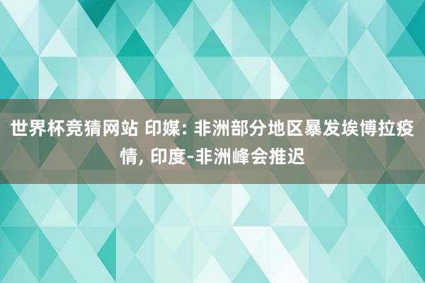 世界杯竞猜网站 印媒: 非洲部分地区暴发埃博拉疫情， 印度-非洲峰会推迟