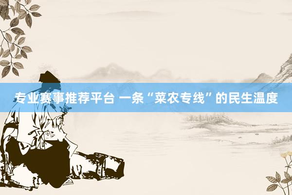 专业赛事推荐平台 一条“菜农专线”的民生温度