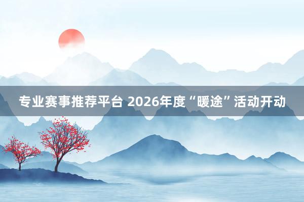 专业赛事推荐平台 2026年度“暖途”活动开动