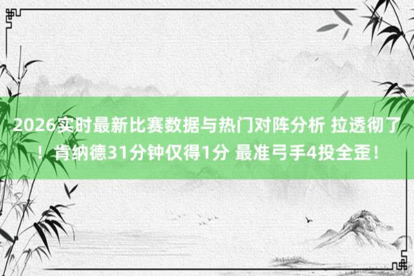 2026实时最新比赛数据与热门对阵分析 拉透彻了！肯纳德31分钟仅得1分 最准弓手4投全歪！