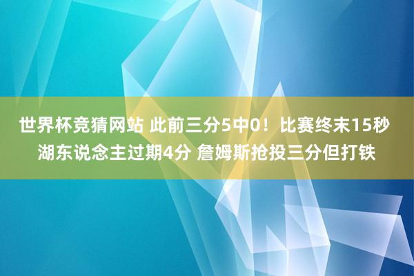 世界杯竞猜网站 此前三分5中0！比赛终末15秒 湖东说念主过期4分 詹姆斯抢投三分但打铁