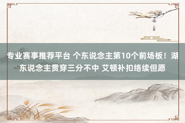 专业赛事推荐平台 个东说念主第10个前场板！湖东说念主贯穿三分不中 艾顿补扣络续但愿
