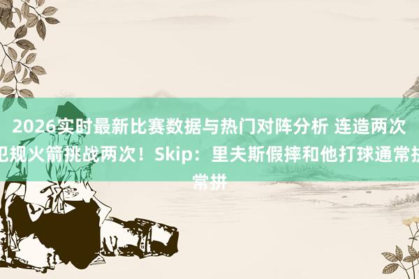 2026实时最新比赛数据与热门对阵分析 连造两次犯规火箭挑战两次！Skip：里夫斯假摔和他打球通常拼