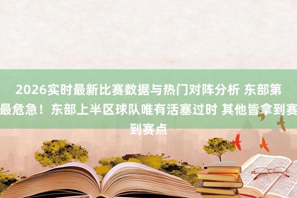 2026实时最新比赛数据与热门对阵分析 东部第一最危急！东部上半区球队唯有活塞过时 其他皆拿到赛点