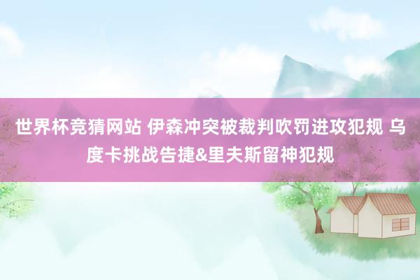 世界杯竞猜网站 伊森冲突被裁判吹罚进攻犯规 乌度卡挑战告捷&里夫斯留神犯规