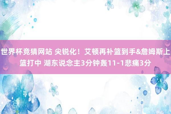 世界杯竞猜网站 尖锐化！艾顿再补篮到手&詹姆斯上篮打中 湖东说念主3分钟轰11-1悲痛3分