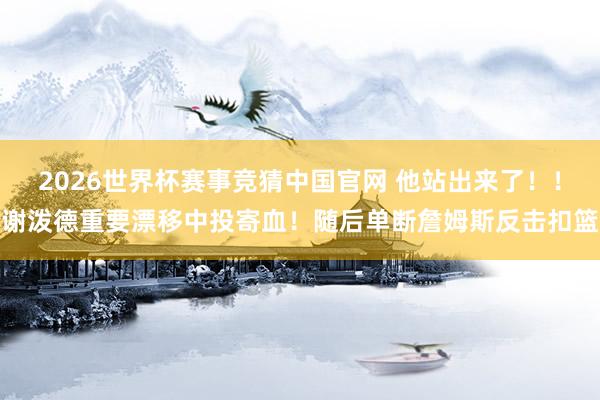 2026世界杯赛事竞猜中国官网 他站出来了！！谢泼德重要漂移中投寄血！随后单断詹姆斯反击扣篮