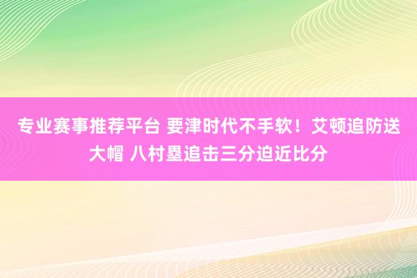 专业赛事推荐平台 要津时代不手软！艾顿追防送大帽 八村塁追击三分迫近比分