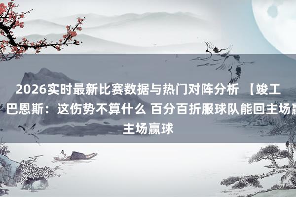 2026实时最新比赛数据与热门对阵分析 【竣工版】巴恩斯：这伤势不算什么 百分百折服球队能回主场赢球