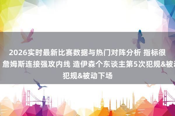 2026实时最新比赛数据与热门对阵分析 指标很明确！詹姆斯连接强攻内线 造伊森个东谈主第5次犯规&被动下场