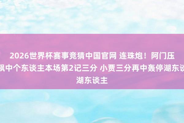 2026世界杯赛事竞猜中国官网 连珠炮！阿门压哨飙中个东谈主本场第2记三分 小贾三分再中轰停湖东谈主
