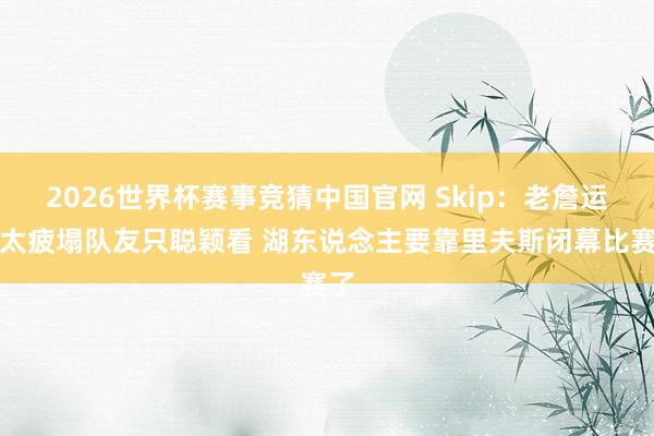 2026世界杯赛事竞猜中国官网 Skip：老詹运球太疲塌队友只聪颖看 湖东说念主要靠里夫斯闭幕比赛了