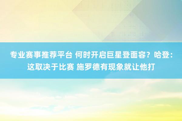 专业赛事推荐平台 何时开启巨星登面容？哈登：这取决于比赛 施罗德有现象就让他打