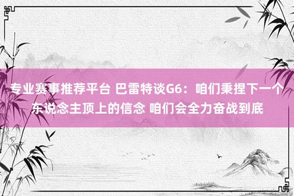 专业赛事推荐平台 巴雷特谈G6：咱们秉捏下一个东说念主顶上的信念 咱们会全力奋战到底